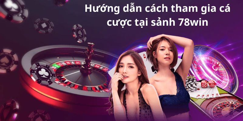 Hướng dẫn cách tham gia cá cược tại sảnh 78win